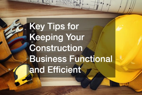 Key Tips for Keeping Your Construction Business Functional and Efficient